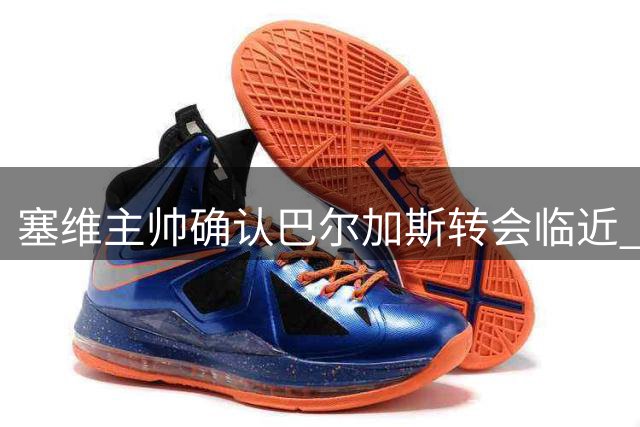 塞维主帅确认巴尔加斯转会临近 将缺席西甲次轮