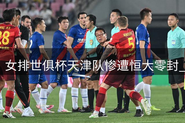 女排世俱杯天津队惨遭恒大零封 朱婷缺阵排名垫底