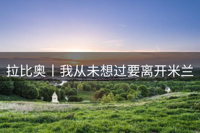 拉比奥丨我从未想过要离开米兰