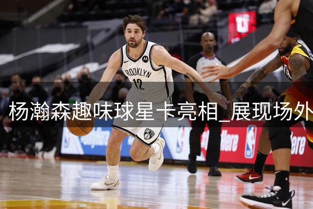 杨瀚森趣味球星卡亮相 展现场外生活三大爱好