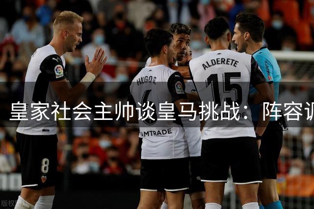 皇家社会主帅谈皇马挑战：阵容调整与战术应对
