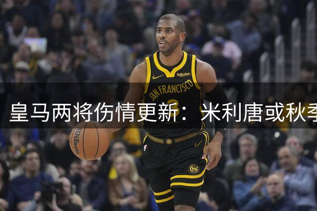 皇马两将伤情更新：米利唐或秋季归队 罗德里戈需长期休养