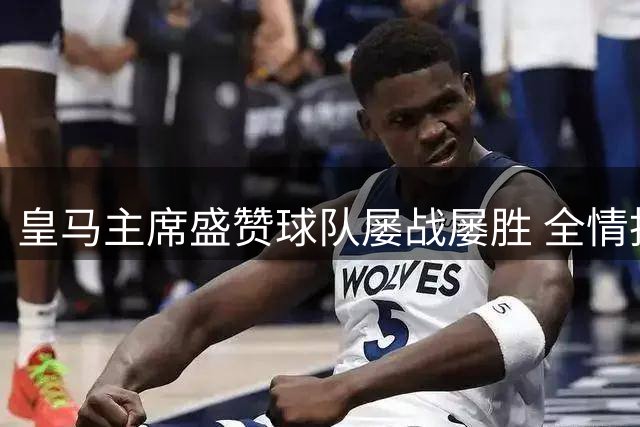 皇马主席盛赞球队屡战屡胜 全情投入终获回报