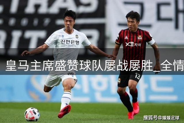 皇马主席盛赞球队屡战屡胜 全情投入终获回报