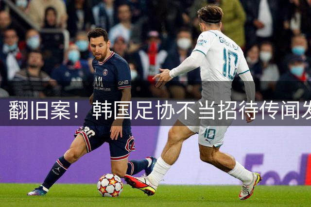 翻旧案！韩国足协不当招待传闻发酵，当年赴韩足协官员已成阶下囚