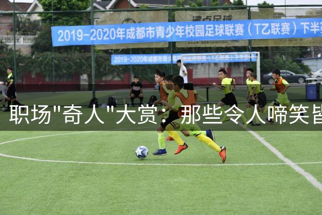 职场"奇人"大赏：那些令人啼笑皆非的同事轶事