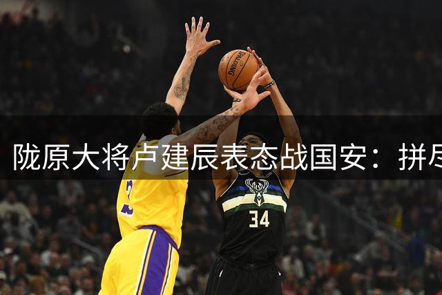 陇原大将卢建辰表态战国安：拼尽全力迎战 期待与张玉宁合影