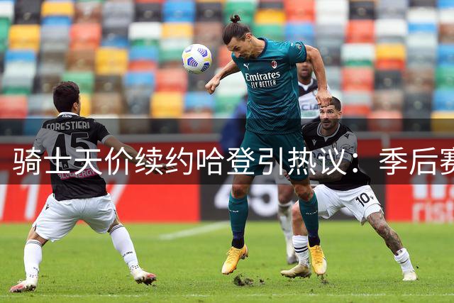 骑士天价续约哈登引热议：季后赛表现遭质疑